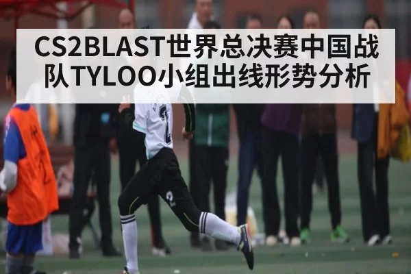 CS2BLAST世界总决赛中国战队TYLOO小组出线形势分析